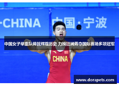 中国女子举重队铸就辉煌历史 力挽狂澜勇夺国际赛场多项冠军