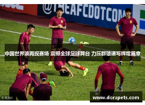 中国世界波再现赛场 震撼全球足球舞台 力压群雄谱写辉煌篇章