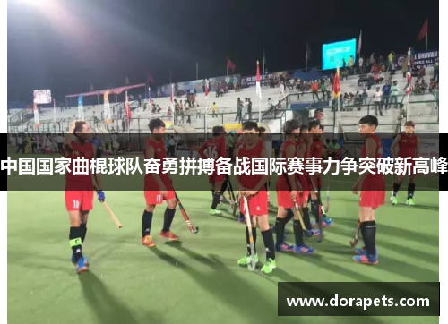 中国国家曲棍球队奋勇拼搏备战国际赛事力争突破新高峰