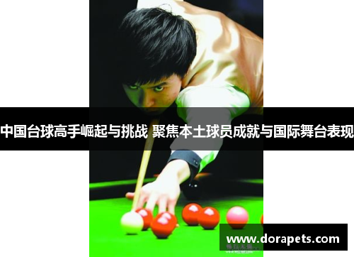 中国台球高手崛起与挑战 聚焦本土球员成就与国际舞台表现