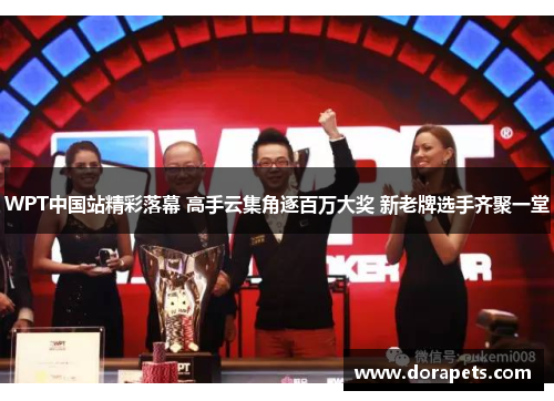 WPT中国站精彩落幕 高手云集角逐百万大奖 新老牌选手齐聚一堂