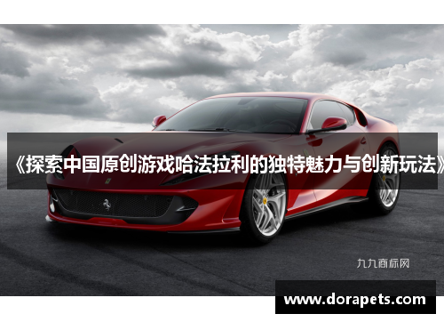 《探索中国原创游戏哈法拉利的独特魅力与创新玩法》