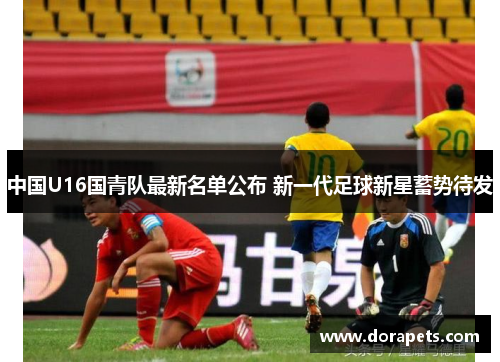 中国U16国青队最新名单公布 新一代足球新星蓄势待发