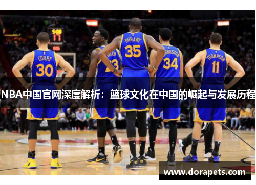 NBA中国官网深度解析：篮球文化在中国的崛起与发展历程