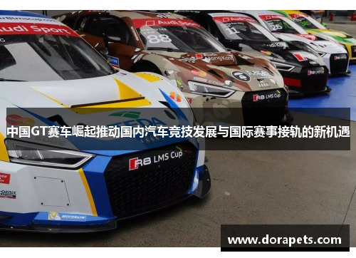 中国GT赛车崛起推动国内汽车竞技发展与国际赛事接轨的新机遇