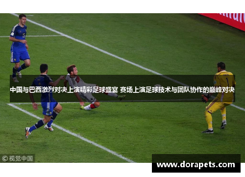 中国与巴西激烈对决上演精彩足球盛宴 赛场上演足球技术与团队协作的巅峰对决