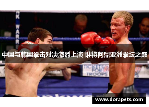 中国与韩国拳击对决激烈上演 谁将问鼎亚洲拳坛之巅
