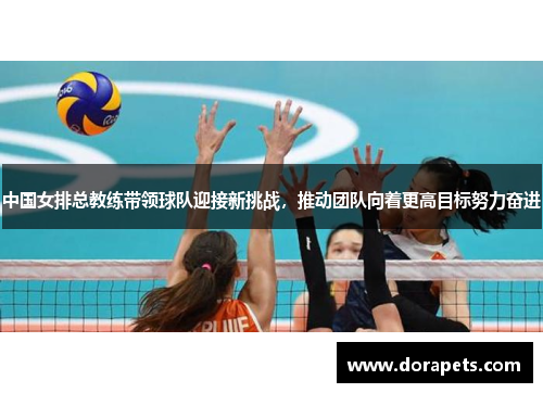中国女排总教练带领球队迎接新挑战，推动团队向着更高目标努力奋进