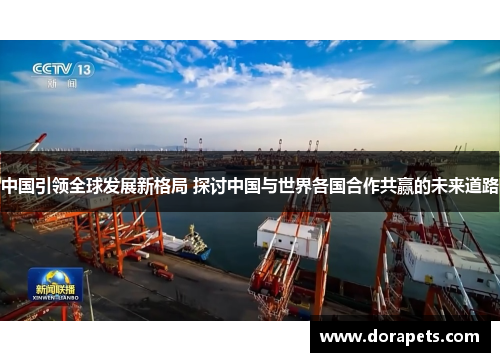 中国引领全球发展新格局 探讨中国与世界各国合作共赢的未来道路
