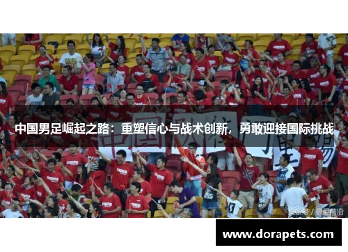中国男足崛起之路：重塑信心与战术创新，勇敢迎接国际挑战