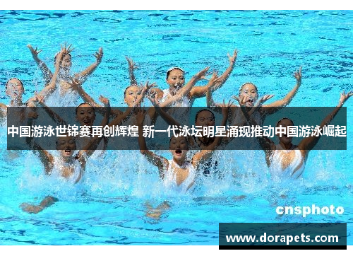 中国游泳世锦赛再创辉煌 新一代泳坛明星涌现推动中国游泳崛起
