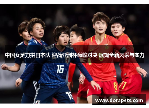 中国女足力拼日本队 迎战亚洲杯巅峰对决 展现全新风采与实力