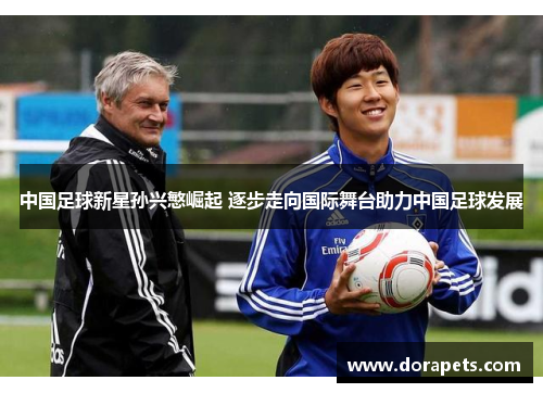 中国足球新星孙兴慜崛起 逐步走向国际舞台助力中国足球发展