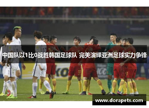 中国队以1比0战胜韩国足球队 完美演绎亚洲足球实力争锋