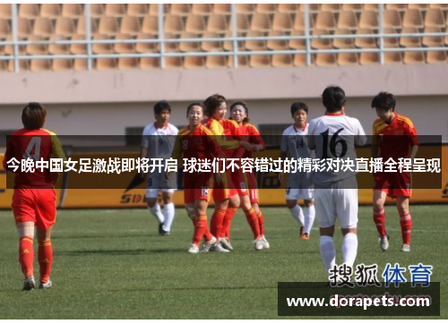 今晚中国女足激战即将开启 球迷们不容错过的精彩对决直播全程呈现