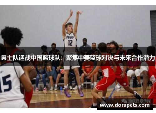 勇士队迎战中国篮球队：聚焦中美篮球对决与未来合作潜力